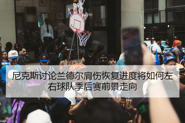 尼克斯讨论兰德尔肩伤恢复进度将如何左右球队季后赛前景走向